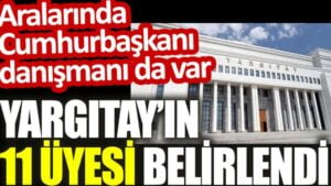 Yargıtay’ın 11 üyesi belirlendi. Aralarında Cumhurbaşkanı danışmanı da var
