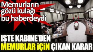 Memurların gözü kulağı bu haberdeydi. İşte Kabine Toplantısı’ndan çıkan karar