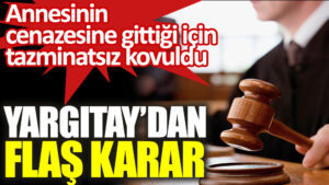 Annesinin cenazesine gittiği için tazminatsız kovuldu