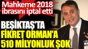 Beşiktaş’ta Fikret Orman’a 510 milyonluk şok! Mahkeme 2018 ibrasını iptal etti