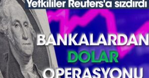 Reuters’a yetkililer sızdırdı: Bankalardan dolar operasyonu