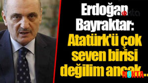 Siyasal İslamcıların maskeleri bir bir düşüyor Eski bakan Bayraktar: Aslında Atatürk’ü çok seven birisi değilim
