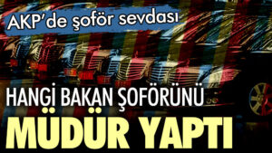 AKP’de şoför sevdası! Hangi bakan şoförünü müdür yaptı