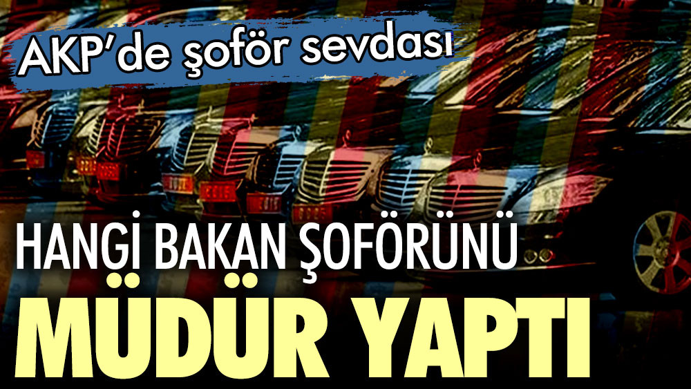 AKP’de şoför sevdası! Hangi bakan şoförünü müdür yaptı
