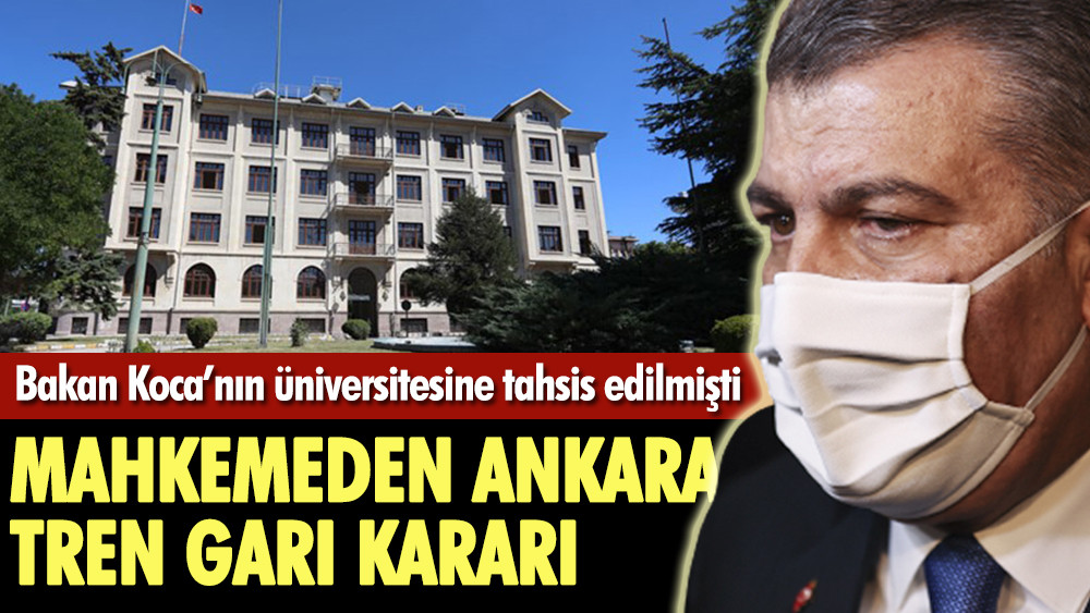 Bakan Koca’nın üniversitesine tahsis edilmişti, mahkemeden Ankara Tren Garı kararı