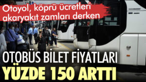 Otobüs bilet fiyatları yüzde 150 arttı