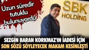 Sezgin Baran Korkmaz’ın iadesine ilişkin son sözü söyleyecek makam belli oldu