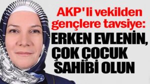 AKP’li vekilden gençlere tavsiye: Erken evlenin, çok çocuk sahibi olun