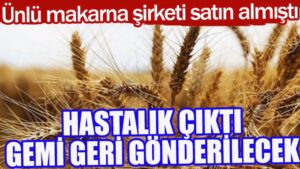 Ünlü makarna şirketi satın almıştı Hastalık çıktı gemi geri gönderilecek