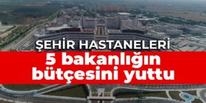 Şehir hastaneleri 5 bakanlığın bütçesini yuttu