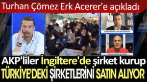 Turhan Çömez Erk Acerer’e açıkladı: AKP’liler İngiltere’de şirket kurup Türkiye’deki şirketlerini satın alıyor