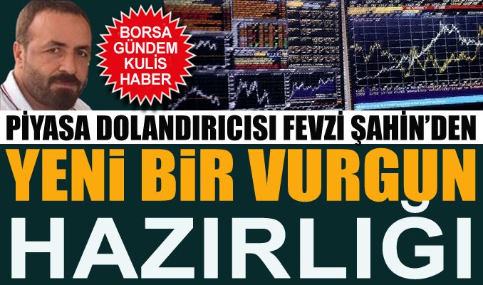Piyasa dolandırıcısı Fevzi Şahin’den yeni bir vurgun hazırlığı