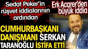 Sedat Peker’in rüşvet iddialarındaki Cumhurbaşkanı Danışmanı Serkan Taranoğlu istifa etti. Erk Acarer’den büyük iddia