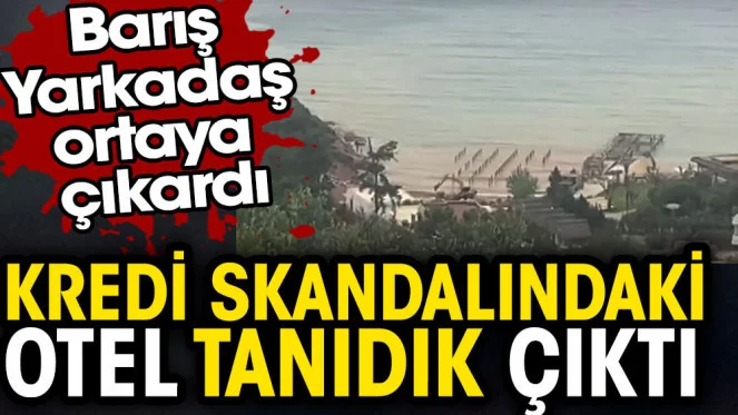 Kredi skandalındaki otel tanıdık çıktı. Barış Yarkadaş ortaya çıkardı