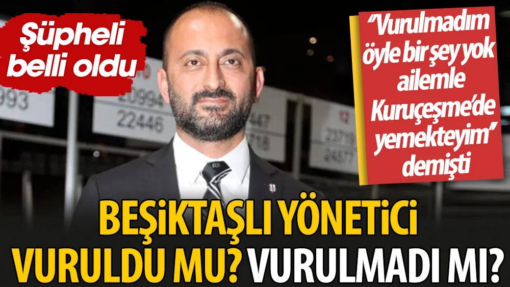 Beşiktaşlı yönetici vuruldu mu vurulmadı mı? “Vurulmadım böyle bir şey yok, ailemle Kuruçeşme’de yemekteyim” demişti. Şüpheli belli oldu