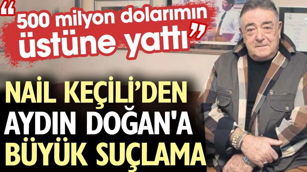 Nail Keçili Aydın Doğan ı suçladı: 500 milyon dolarımın üstüne yattı