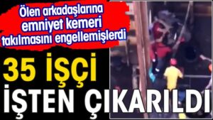 Ölen arkadaşlarına emniyet kemeri takılmasını engellemişlerdi. 35 işçi çıkarıldı