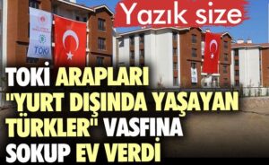 Toki Arapları ”yurt dışında yaşayan Türkler” vasfına sokup ev verdi