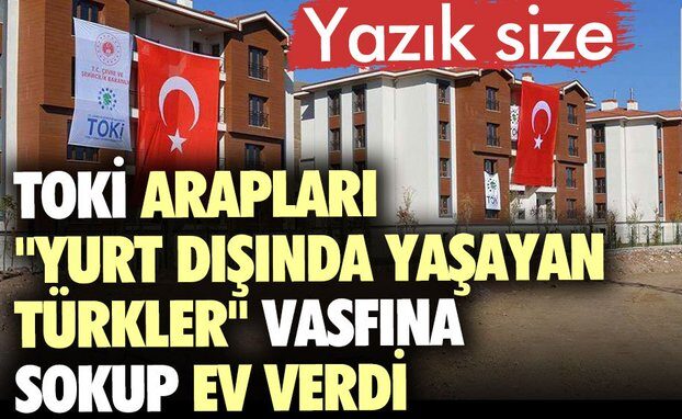 Toki Arapları ”yurt dışında yaşayan Türkler” vasfına sokup ev verdi