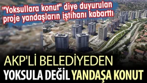 AKP’li belediyeden yoksula değil yandaşa konut. “Yoksullara konut” diye duyurulan proje yandaşların iştihanı kabarttı