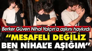 Berker Güven 14 yaş büyük sevgilisi Nihal Yalçın’a aşkını haykırdı: Mesafeli değiliz, ben Nihal’e aşığım