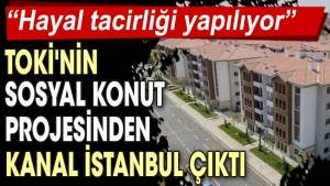 Toki’nin sosyal konut projesinden Kanal İstanbul çıktı: Hayal tacirliği yapılıyor