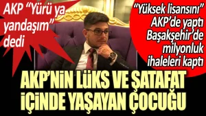 AKP’nin lüks ve şatafat içinde yaşayan çocuğu: ‘Yüksek lisansını’ partide yaptı, Başakşehir’de milyonluk ihaleleri kaptı