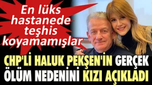 CHP’li Haluk Pekşen’in gerçek ölüm nedenini kızı açıkladı. En lüks hastanede teşhis koyamamışlar