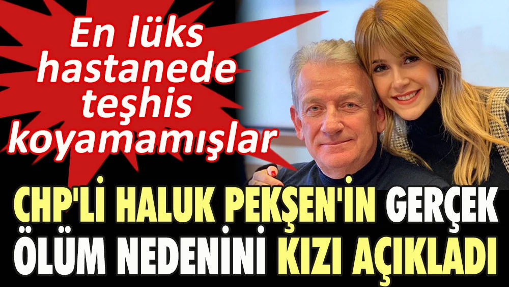 CHP’li Haluk Pekşen’in gerçek ölüm nedenini kızı açıkladı. En lüks hastanede teşhis koyamamışlar