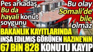 Bakanlık kayıtlarında inşa edilmiş görünen Hazine’nin 67 bin 828 konutu kayıp