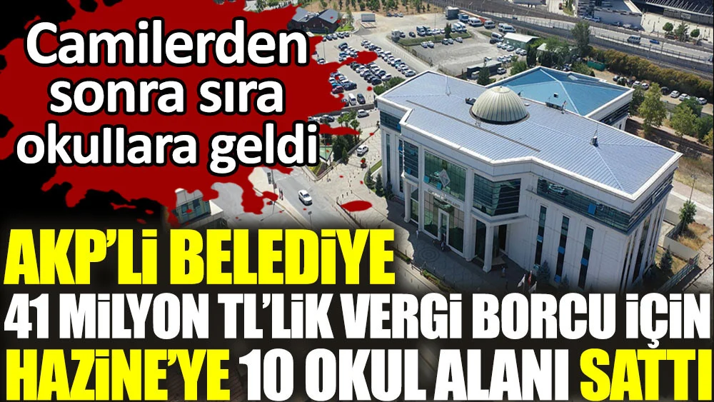 AKP’li belediye 41 milyon TL’lik vergi borcu için Hazine’ye 10 okul alanını sattı