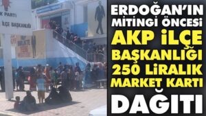Erdoğan’ın mitingi öncesi AKP ilçe başkanlığı 250 liralık market kartı dağıttı