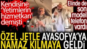 Özel jetle Ayasofya’ya namaz kılmaya geldi. Kendisine yetimlerin hizmetkarı demişti