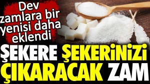 Dev zamlara bir yenisi daha eklendi. Şekere şekerinizi çıkaracak zam