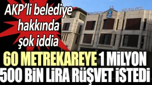 AKP’li belediye hakkında şok iddia: ’60 metrekareye 1 buçuk milyon lira rüşvet istedi’