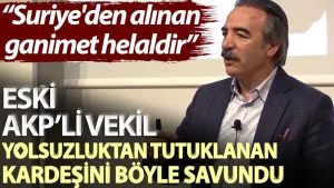 Eski AKP’li vekil yolsuzluktan tutuklanan kardeşini böyle savundu: Suriye’den alınan ganimet helaldir