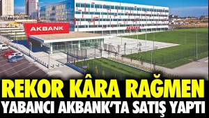 Rekor kâra rağmen yabancı Akbank’ta satış yaptı