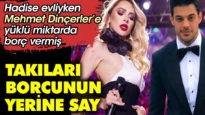 Hadise evliyken Mehmet Dinçerler’e yüklü miktarda borç vermiş. ‘Takıları borcunun yerine say’