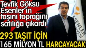 Tevfik Göksu Esenler’in taşını toprağını satılığa çıkardı. 293 taşıt için 165 milyon TL harcayacak