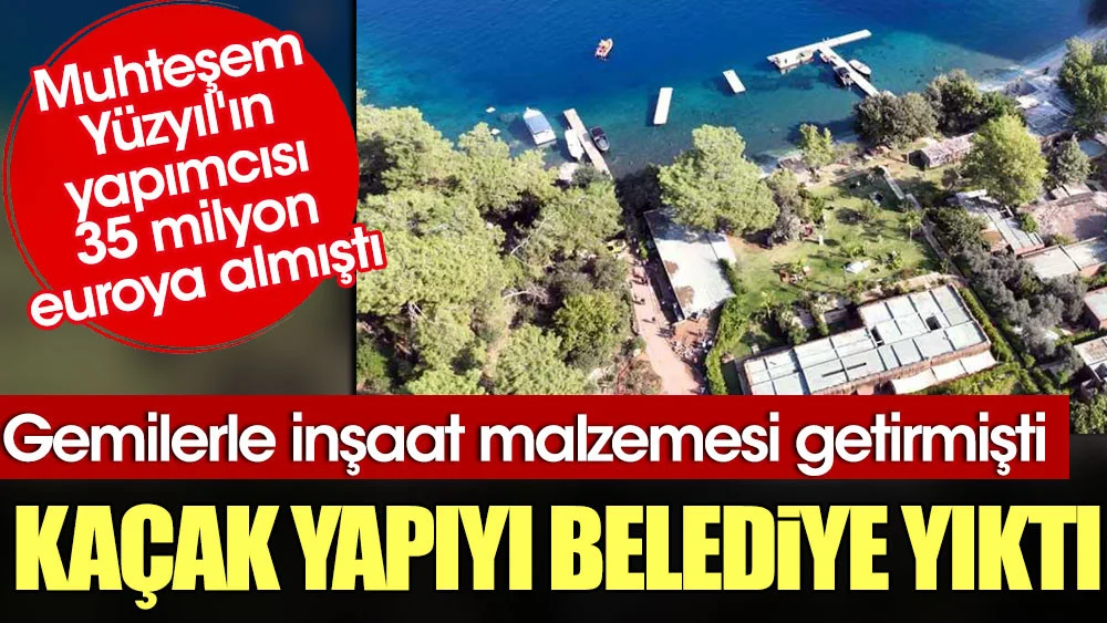 Muhteşem Yüzyıl’ın yapımcısı 35 milyon euroya almıştı. Kaçak yapıyı belediye yıktı