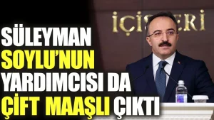 Soylu’nun yardımcısı da çift maaşlı çıktı