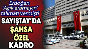 Sayıştay’da şahsa özel kadro. Erdoğan ”Açık aramayın” talimatı vermişti