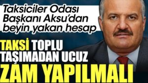 Taksiciler Odası Başkanı Aksu’dan beyin yakan hesap: Taksi toplu taşımadan ucuz, zam yapılmalı