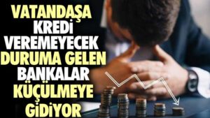 Vatandaşa kredi veremeyecek duruma gelen bankalar küçülmeye gidiyor