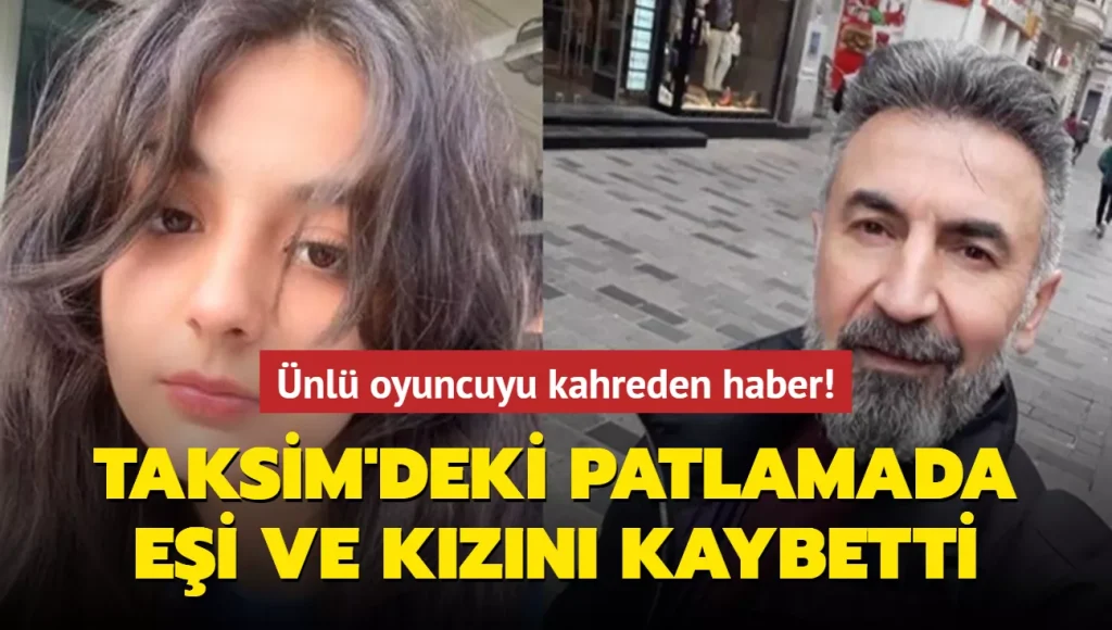 Ünlü oyuncuyu kahreden haber! Taksim’deki patlamada eşi ve kızını kaybetti