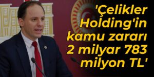CHP’li Yavuzyılmaz: Çelikler Holding’in kamu zararı 2 milyar 783 milyon TL