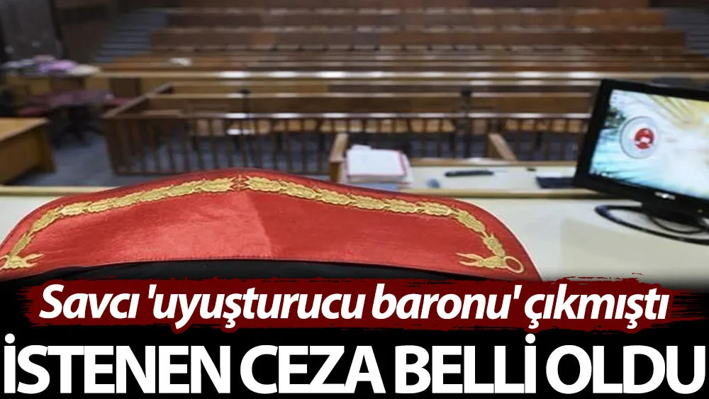 Savcı ‘uyuşturucu baronu’ çıkmıştı: İstenen ceza belli oldu