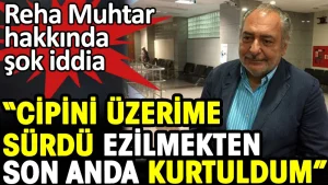 Reha Muhtar cipini üzerime sürdü ezilmekten son anda kurtuldum