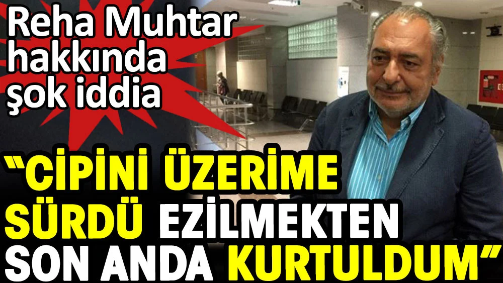 Reha Muhtar cipini üzerime sürdü ezilmekten son anda kurtuldum