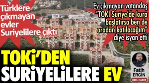 Toki’den Suriyelilere ev. Türklere çıkmayan evler Suriyelilere çıktı